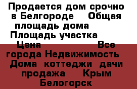 Продается дом срочно в Белгороде. › Общая площадь дома ­ 275 › Площадь участка ­ 11 › Цена ­ 25 000 000 - Все города Недвижимость » Дома, коттеджи, дачи продажа   . Крым,Белогорск